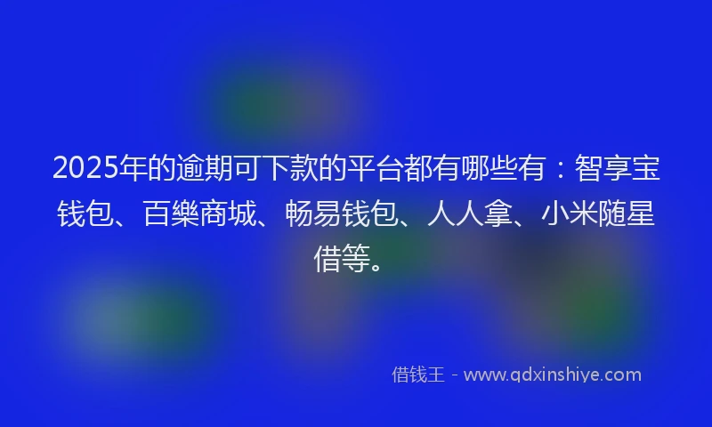 2025年的逾期可下款的平台都有哪些有：智享宝钱包、百樂商城、畅易钱包、人人拿、小米随星借等。