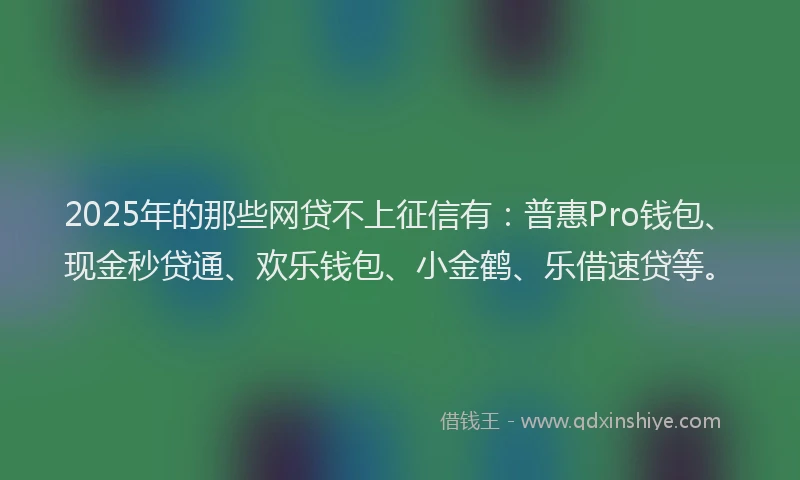 2025年的那些网贷不上征信有：普惠Pro钱包、现金秒贷通、欢乐钱包、小金鹤、乐借速贷等。