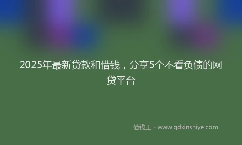2025年最新贷款和借钱，分享5个不看负债的网贷平台