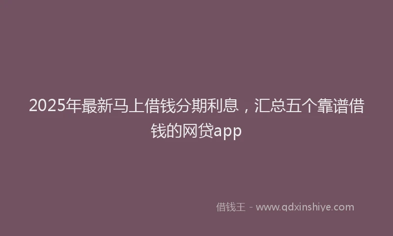 2025年最新马上借钱分期利息，汇总五个靠谱借钱的网贷app