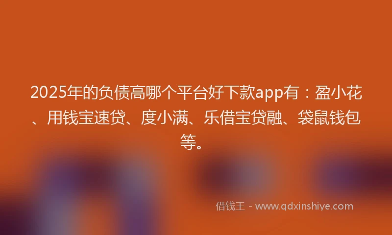 2025年的负债高哪个平台好下款app有：盈小花、用钱宝速贷、度小满、乐借宝贷融、袋鼠钱包等。