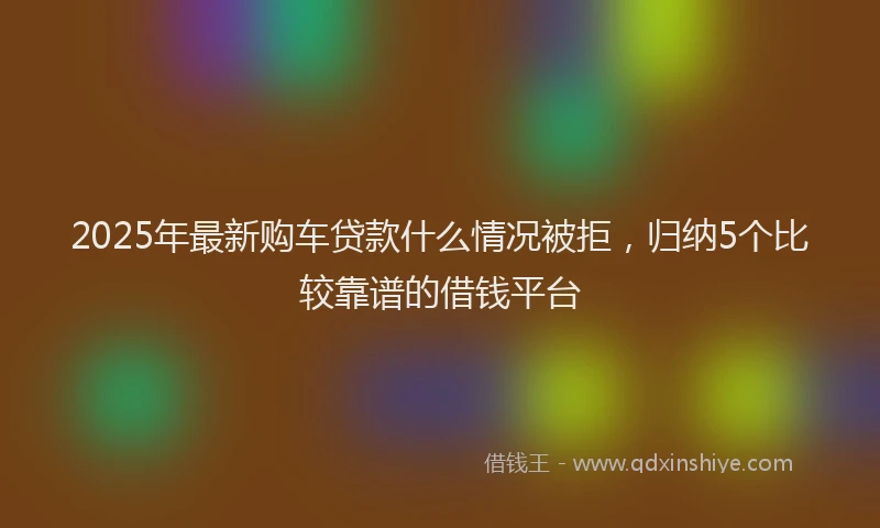 2025年最新购车贷款什么情况被拒，归纳5个比较靠谱的借钱平台