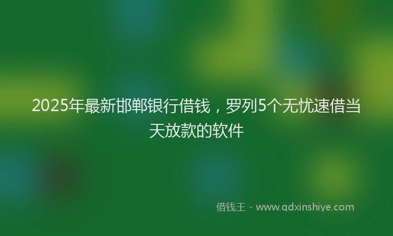2025年最新邯郸银行借钱，罗列5个无忧速借当天放款的软件