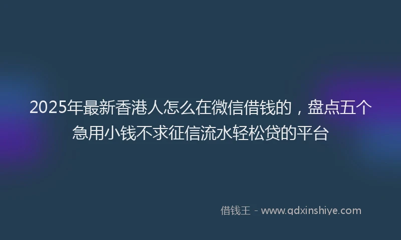 2025年最新香港人怎么在微信借钱的，盘点五个急用小钱不求征信流水轻松贷的平台