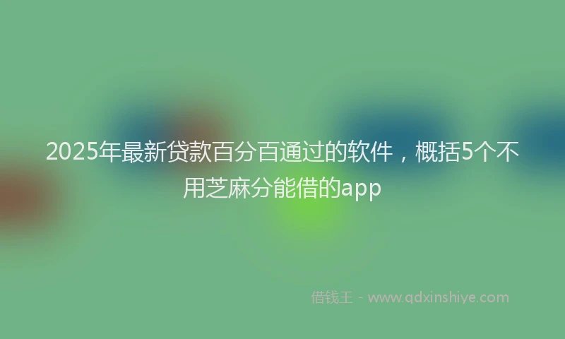 2025年最新贷款百分百通过的软件，概括5个不用芝麻分能借的app
