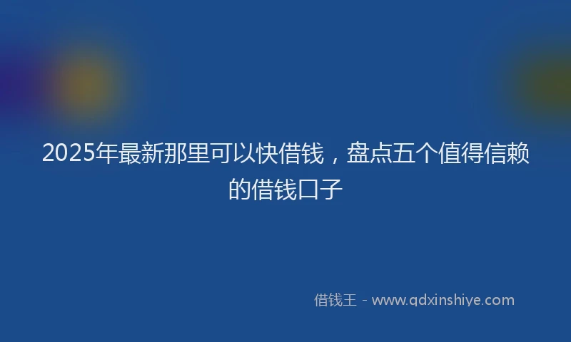 2025年最新那里可以快借钱，盘点五个值得信赖的借钱口子