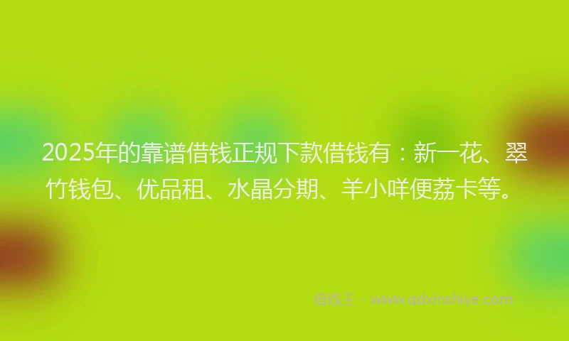 2025年的靠谱借钱正规下款借钱有：新一花、翠竹钱包、优品租、水晶分期、羊小咩便荔卡等。