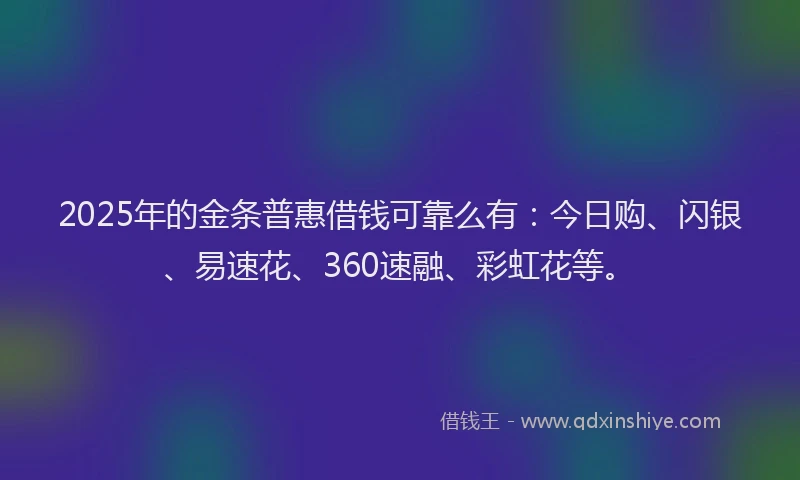 2025年的金条普惠借钱可靠么有：今日购、闪银、易速花、360速融、彩虹花等。