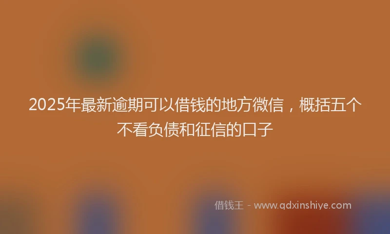 2025年最新逾期可以借钱的地方微信，概括五个不看负债和征信的口子