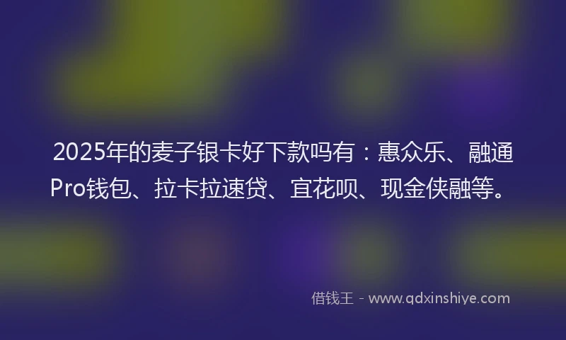 2025年的麦子银卡好下款吗有：惠众乐、融通Pro钱包、拉卡拉速贷、宜花呗、现金侠融等。