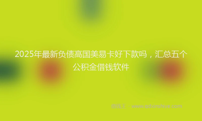 2025年最新负债高国美易卡好下款吗，汇总五个公积金借钱软件
