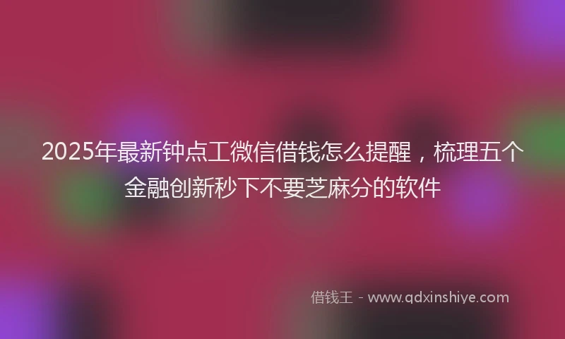 2025年最新钟点工微信借钱怎么提醒，梳理五个金融创新秒下不要芝麻分的软件