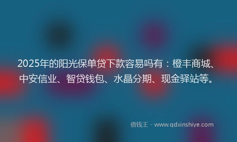 2025年的阳光保单贷下款容易吗有：橙丰商城、中安信业、智贷钱包、水晶分期、现金驿站等。