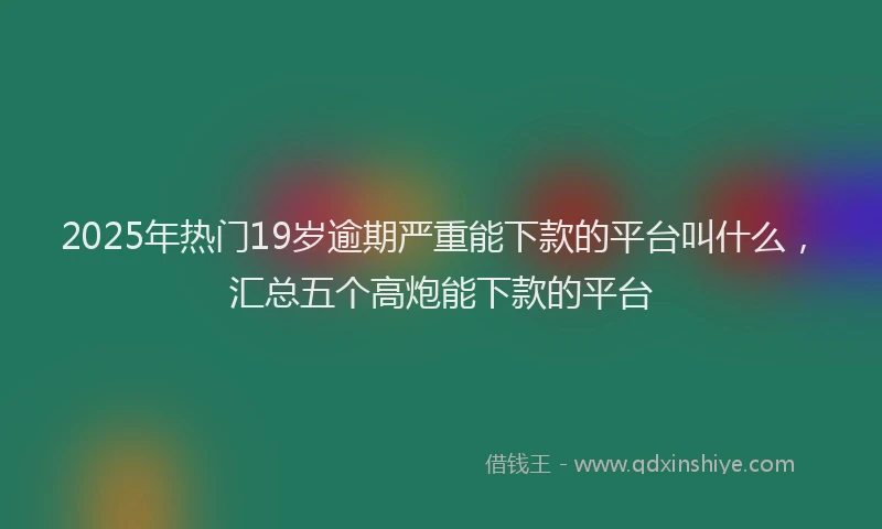 2025年热门19岁逾期严重能下款的平台叫什么，汇总五个高炮能下款的平台