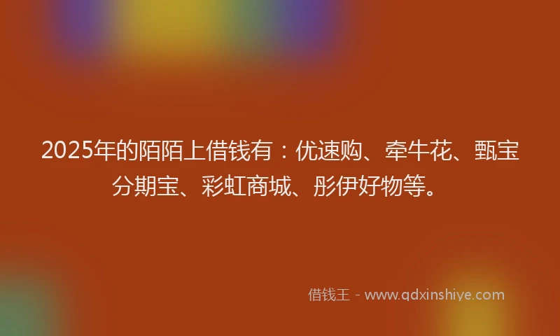2025年的陌陌上借钱有：优速购、牵牛花、甄宝分期宝、彩虹商城、彤伊好物等。