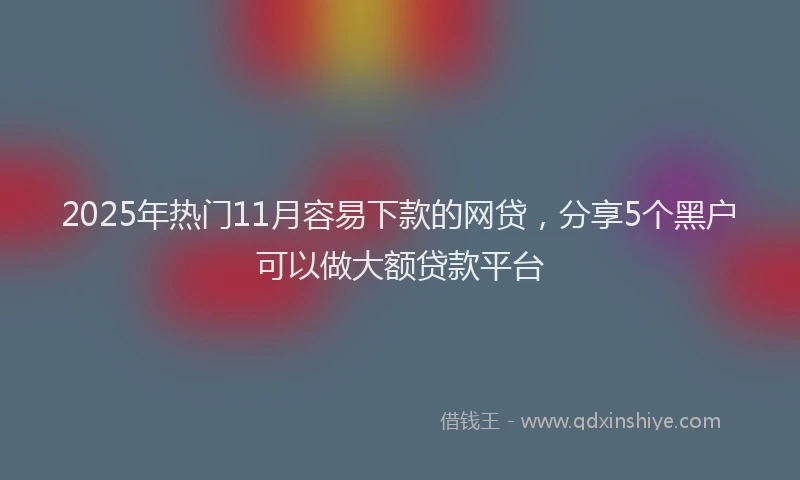 2025年热门11月容易下款的网贷，分享5个黑户可以做大额贷款平台