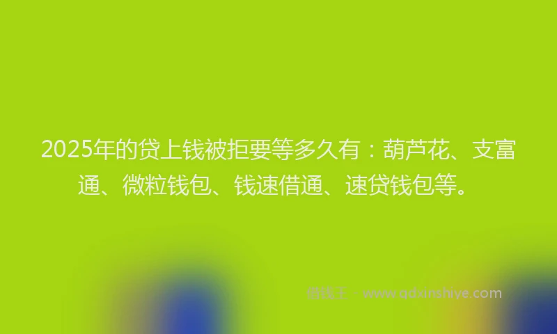 2025年的贷上钱被拒要等多久有：葫芦花、支富通、微粒钱包、钱速借通、速贷钱包等。
