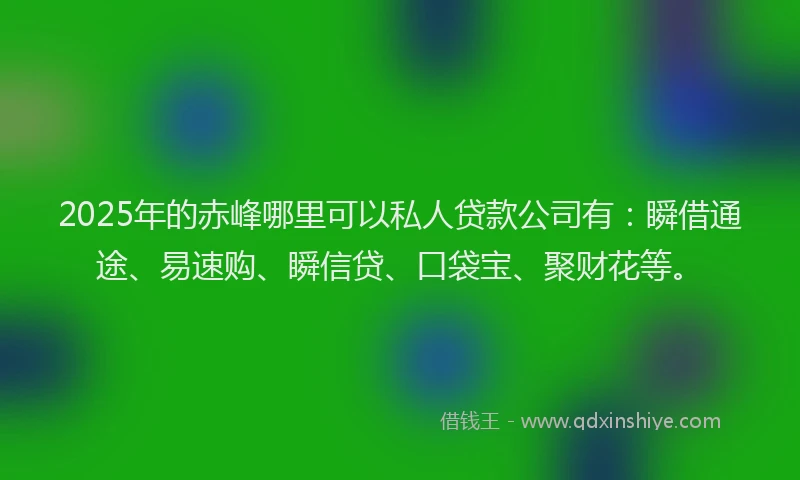 2025年的赤峰哪里可以私人贷款公司有：瞬借通途、易速购、瞬信贷、口袋宝、聚财花等。