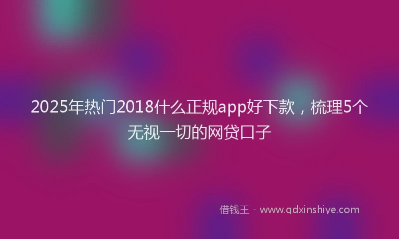 2025年热门2018什么正规app好下款，梳理5个无视一切的网贷口子
