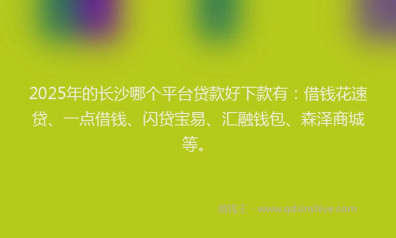 2025年的长沙哪个平台贷款好下款有：借钱花速贷、一点借钱、闪贷宝易、汇融钱包、森泽商城等。