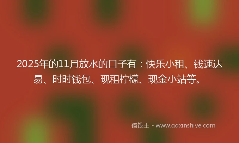 2025年的11月放水的口子有：快乐小租、钱速达易、时时钱包、现租柠檬、现金小站等。