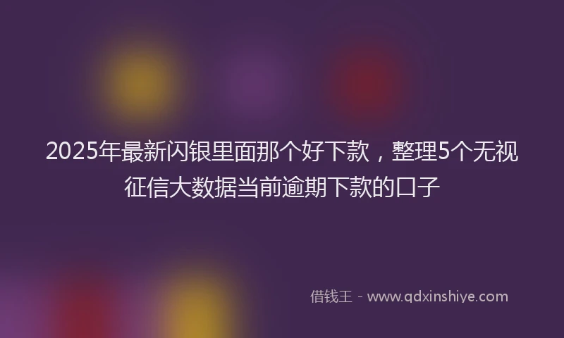 2025年最新闪银里面那个好下款，整理5个无视征信大数据当前逾期下款的口子