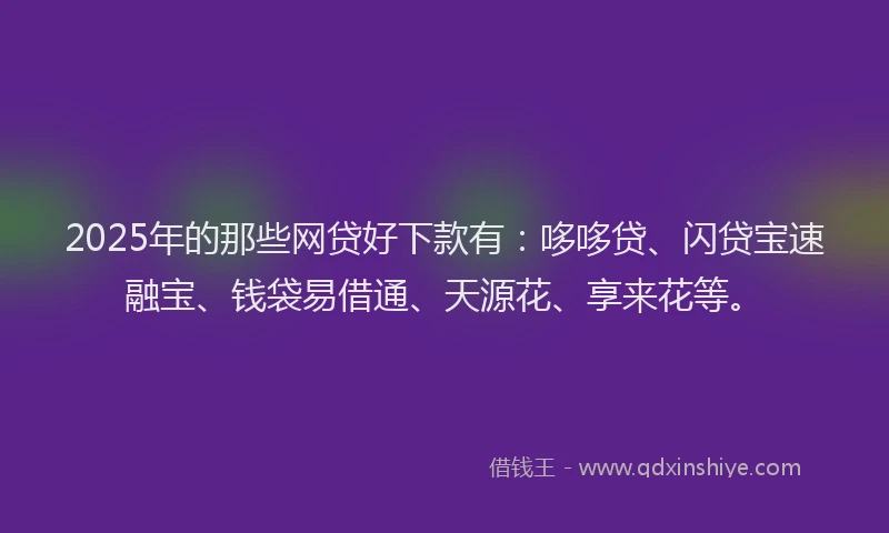 2025年的那些网贷好下款有：哆哆贷、闪贷宝速融宝、钱袋易借通、天源花、享来花等。