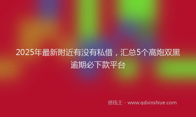 2025年最新附近有没有私借，汇总5个高炮双黑逾期必下款平台