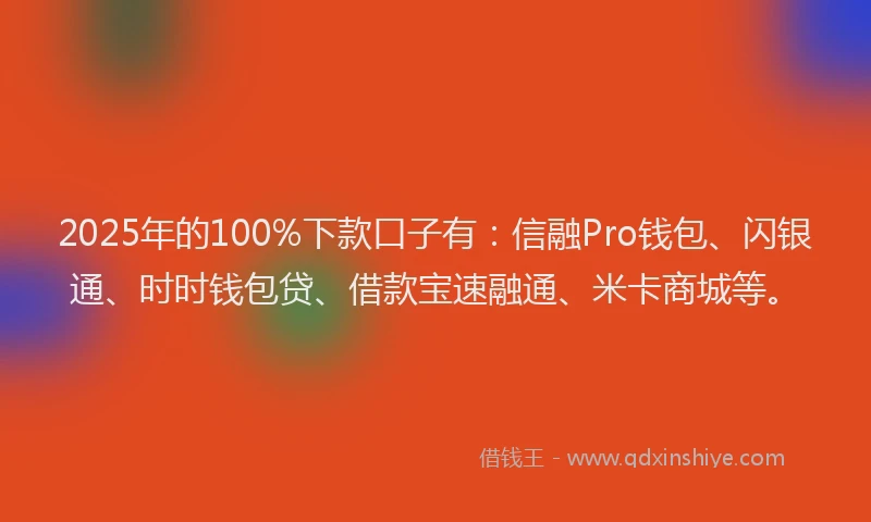 2025年的100%下款口子有：信融Pro钱包、闪银通、时时钱包贷、借款宝速融通、米卡商城等。