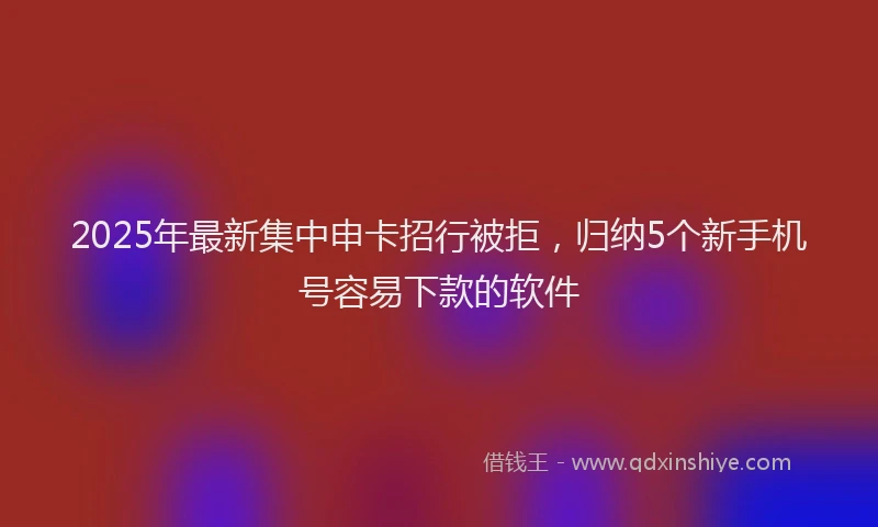 2025年最新集中申卡招行被拒，归纳5个新手机号容易下款的软件