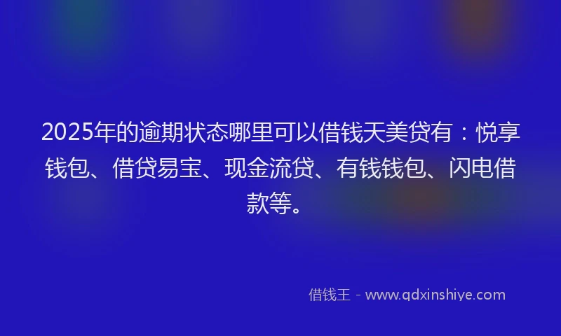 2025年的逾期状态哪里可以借钱天美贷有：悦享钱包、借贷易宝、现金流贷、有钱钱包、闪电借款等。