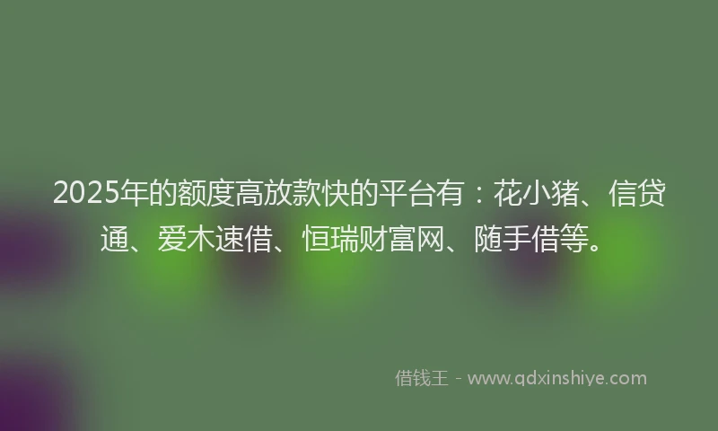 2025年的额度高放款快的平台有：花小猪、信贷通、爱木速借、恒瑞财富网、随手借等。