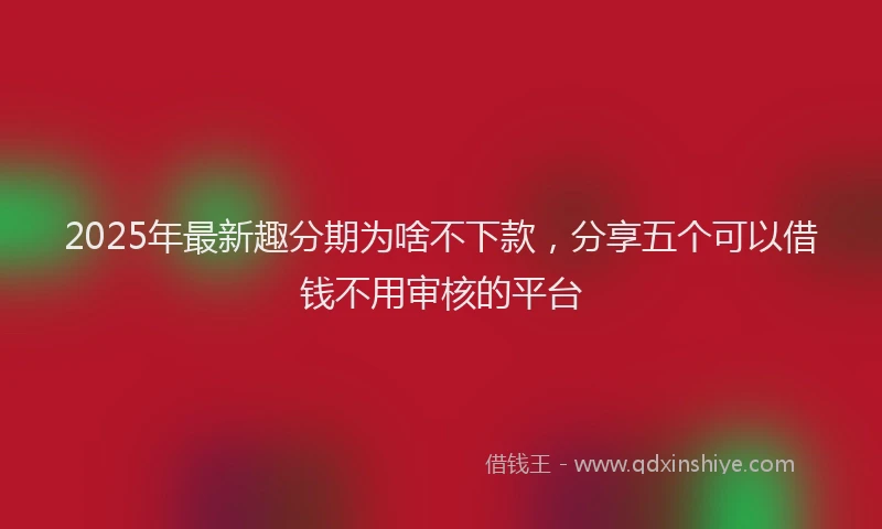 2025年最新趣分期为啥不下款，分享五个可以借钱不用审核的平台