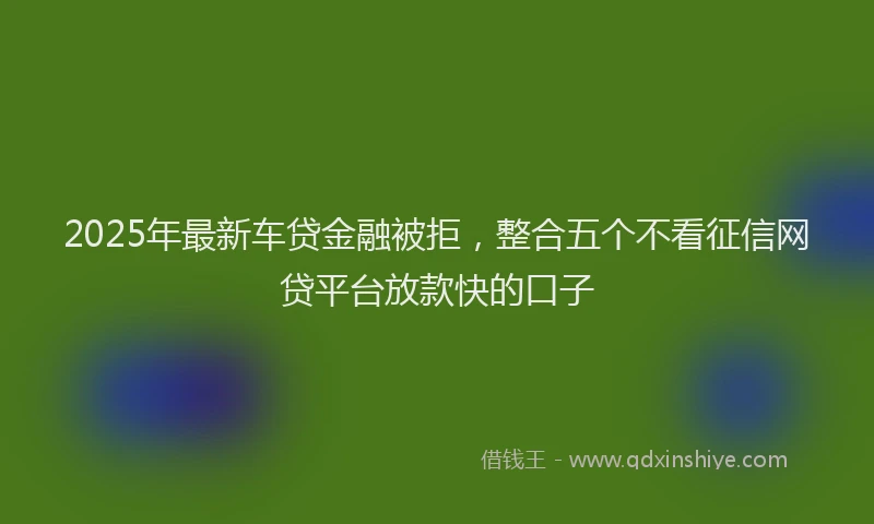 2025年最新车贷金融被拒，整合五个不看征信网贷平台放款快的口子