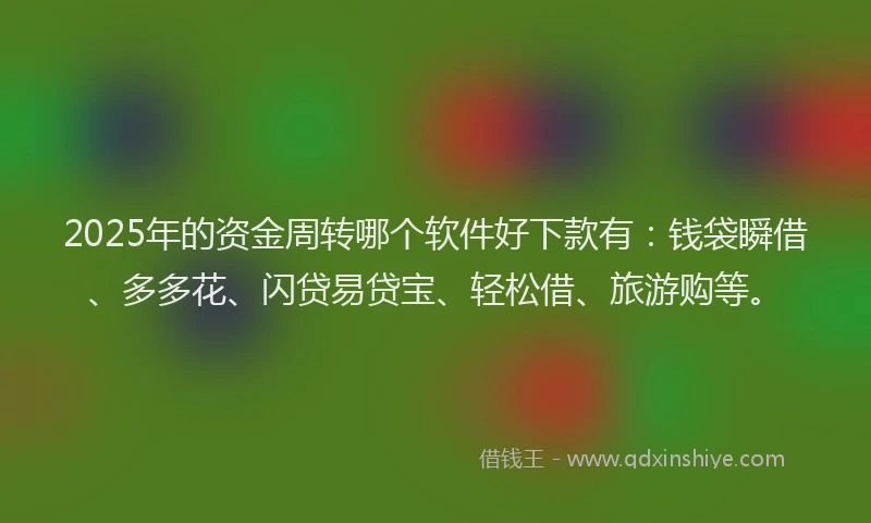 2025年的资金周转哪个软件好下款有：钱袋瞬借、多多花、闪贷易贷宝、轻松借、旅游购等。