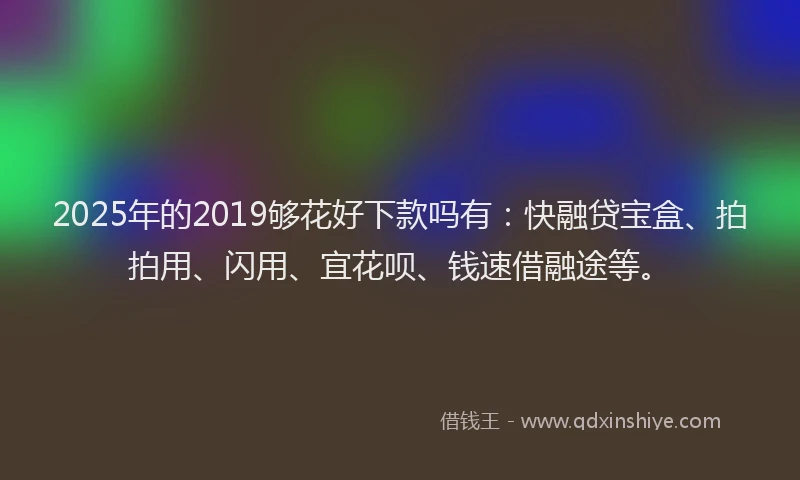 2025年的2019够花好下款吗有：快融贷宝盒、拍拍用、闪用、宜花呗、钱速借融途等。