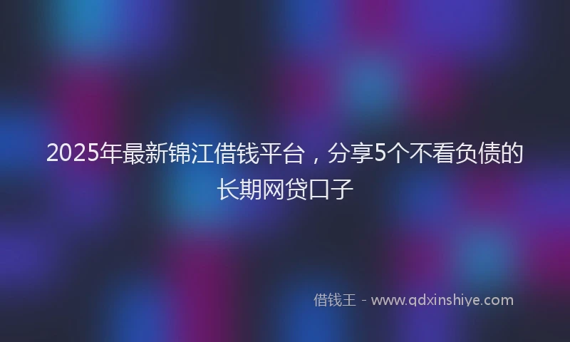 2025年最新锦江借钱平台，分享5个不看负债的长期网贷口子