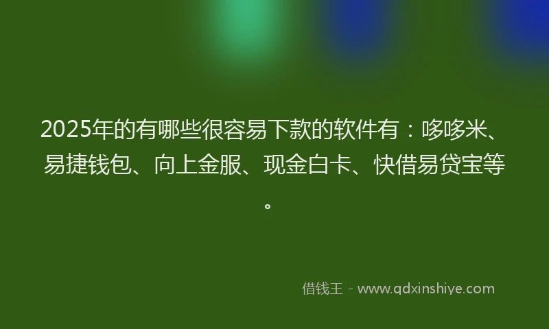 2025年的有哪些很容易下款的软件有：哆哆米、易捷钱包、向上金服、现金白卡、快借易贷宝等。