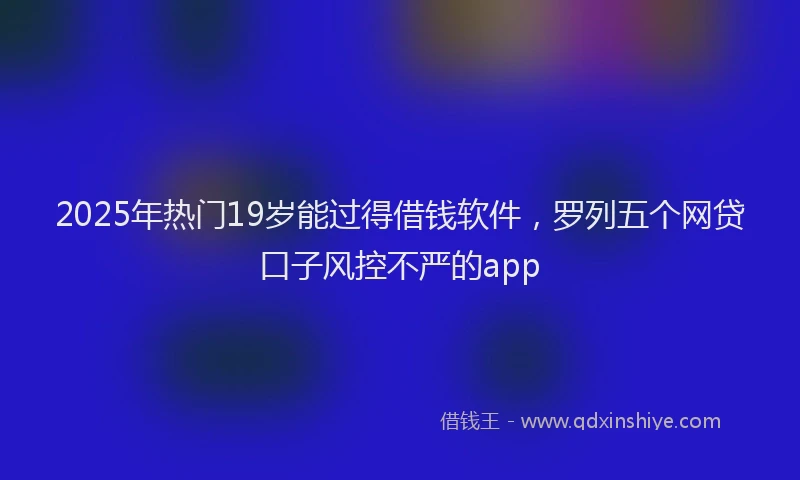 2025年热门19岁能过得借钱软件，罗列五个网贷口子风控不严的app