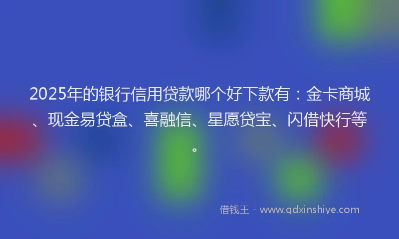 2025年的银行信用贷款哪个好下款有：金卡商城、现金易贷盒、喜融信、星愿贷宝、闪借快行等。