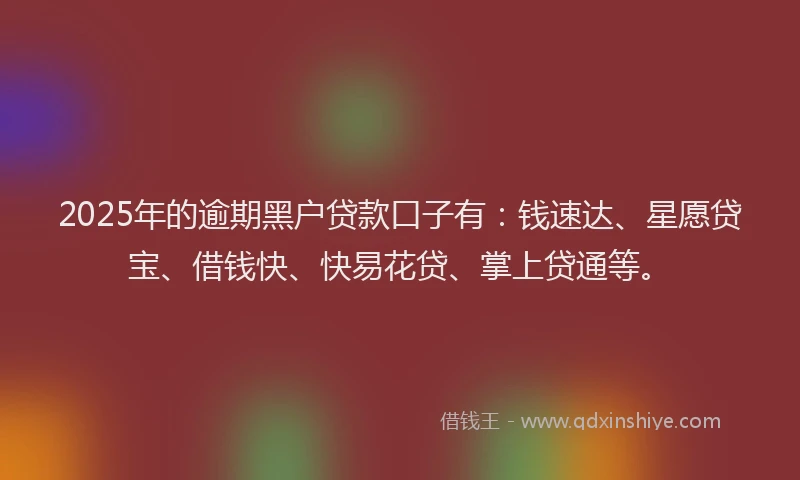 2025年的逾期黑户贷款口子有：钱速达、星愿贷宝、借钱快、快易花贷、掌上贷通等。