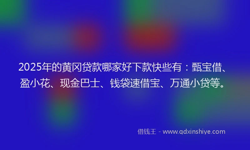 2025年的黄冈贷款哪家好下款快些有：甄宝借、盈小花、现金巴士、钱袋速借宝、万通小贷等。