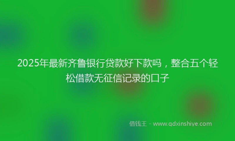 2025年最新齐鲁银行贷款好下款吗，整合五个轻松借款无征信记录的口子