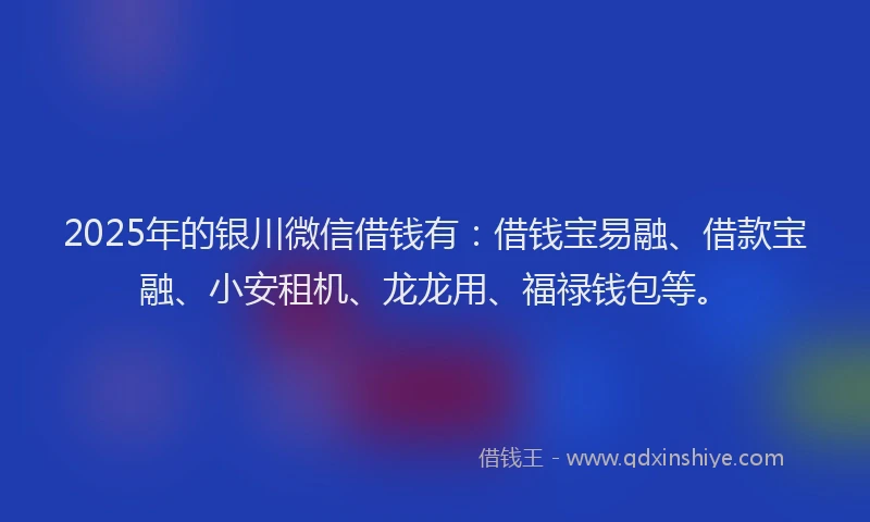 2025年的银川微信借钱有：借钱宝易融、借款宝融、小安租机、龙龙用、福禄钱包等。