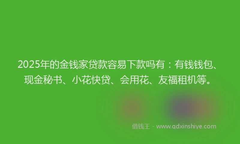 2025年的金钱家贷款容易下款吗有：有钱钱包、现金秘书、小花快贷、会用花、友福租机等。
