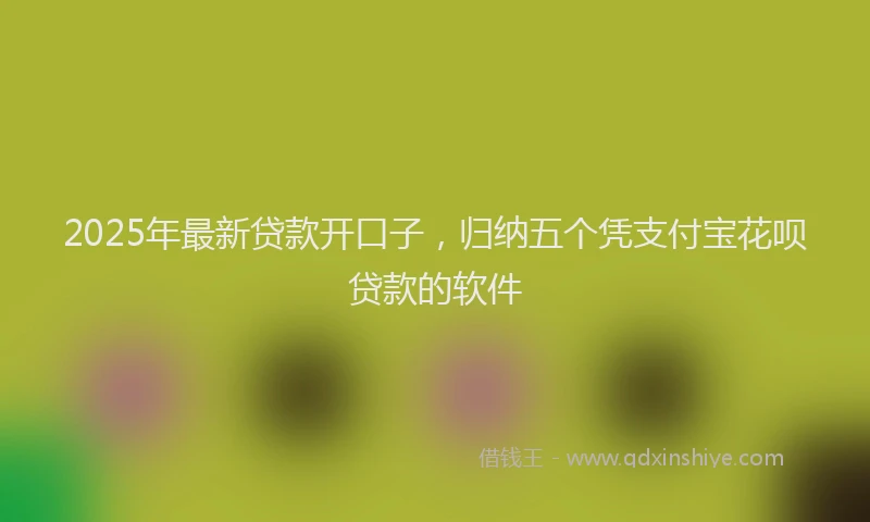 2025年最新贷款开口子，归纳五个凭支付宝花呗贷款的软件