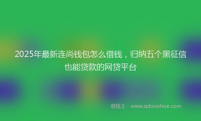 2025年最新连尚钱包怎么借钱，归纳五个黑征信也能贷款的网贷平台