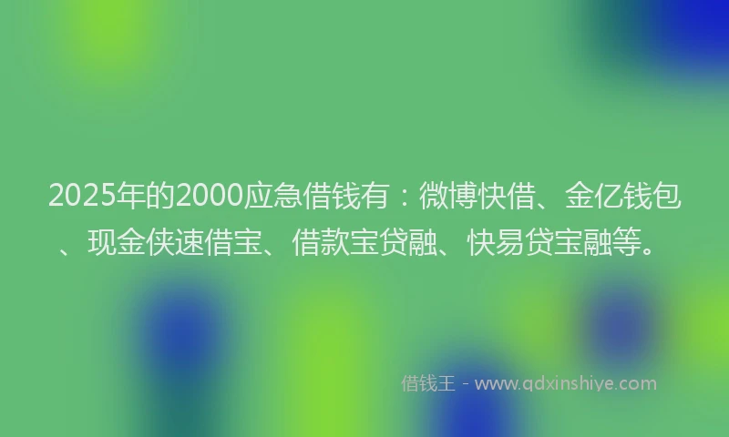 2025年的2000应急借钱有：微博快借、金亿钱包、现金侠速借宝、借款宝贷融、快易贷宝融等。