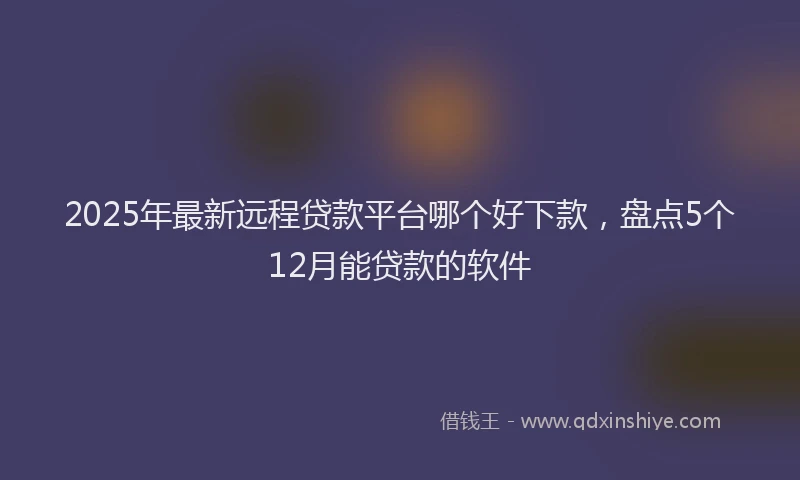 2025年最新远程贷款平台哪个好下款，盘点5个12月能贷款的软件