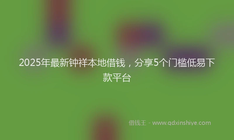 2025年最新钟祥本地借钱，分享5个门槛低易下款平台